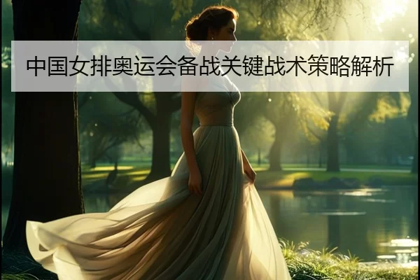 中国女排奥运会备战关键战术策略解析