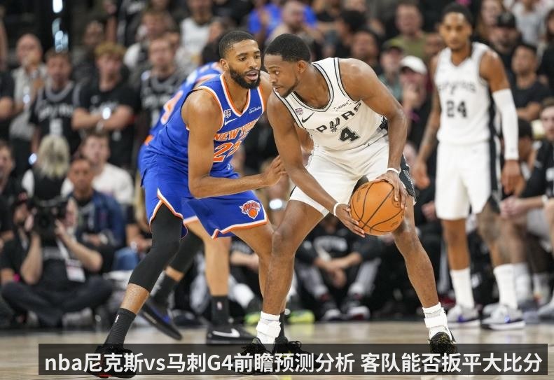 nba尼克斯vs马刺G4前瞻预测分析 客队能否扳平大比分